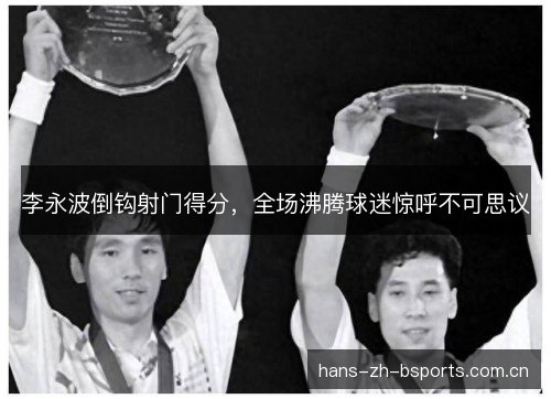 李永波倒钩射门得分，全场沸腾球迷惊呼不可思议